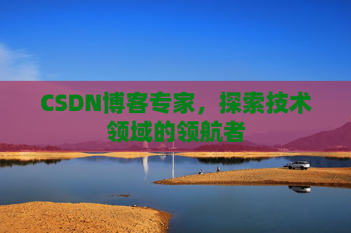 CSDN博客专家，探索技术领域的领航者